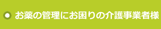 お薬の管理にお困りの介護事業者様