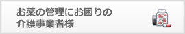 お薬の管理にお困りの介護事業者様