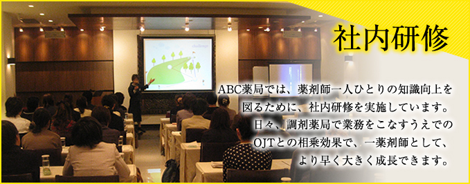 ABC薬局では、薬剤師一人ひとりの知識向上を図るために、社内研修を実施しています。日々、調剤薬局で業務をこなすうえでのOJTとの相乗効果で、一薬剤師として、より早く大きく成長できます。